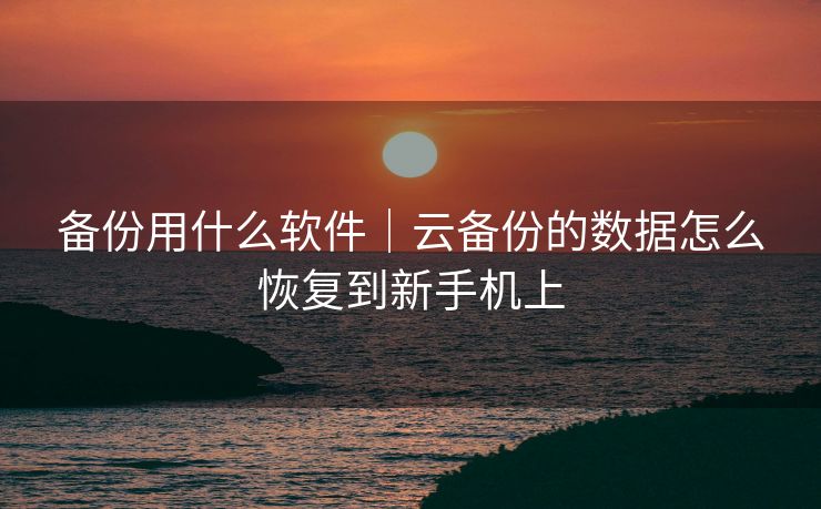 备份用什么软件|云备份的数据怎么恢复到新手机上