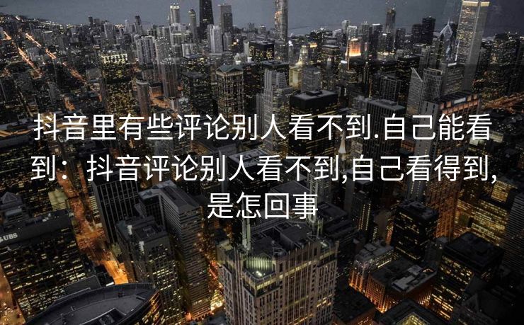 抖音里有些评论别人看不到.自己能看到:抖音评论别人看不到,自己看得到,是怎回事