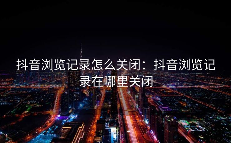 抖音浏览记录怎么关闭：抖音浏览记录在哪里关闭