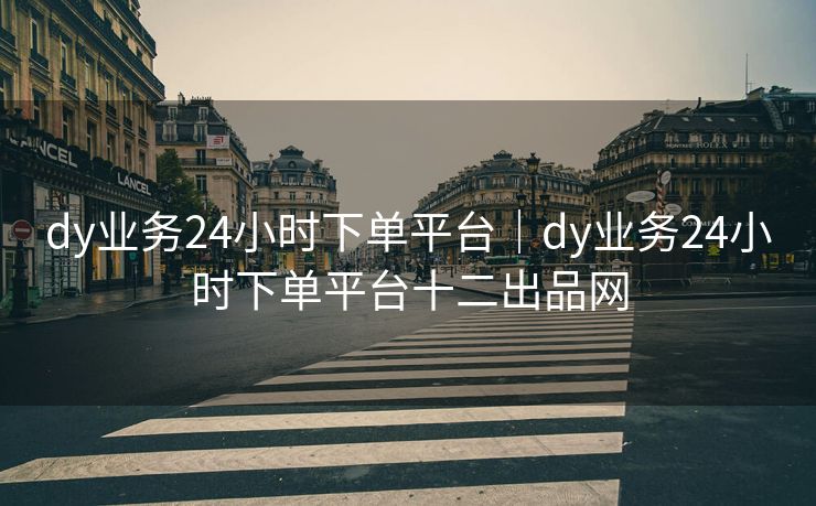 dy业务24小时下单平台|dy业务24小时下单平台十二出品网