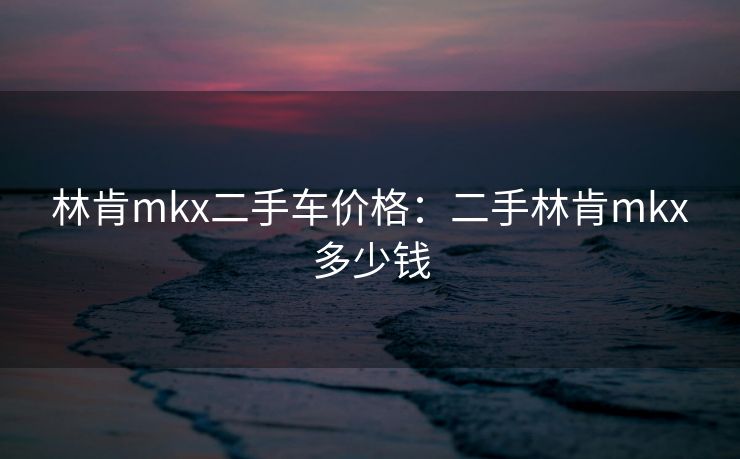 林肯mkx二手车价格：二手林肯mkx多少钱