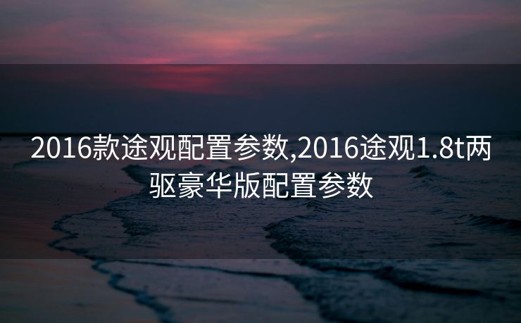 2016款途观配置参数,2016途观1.8t两驱豪华版配置参数