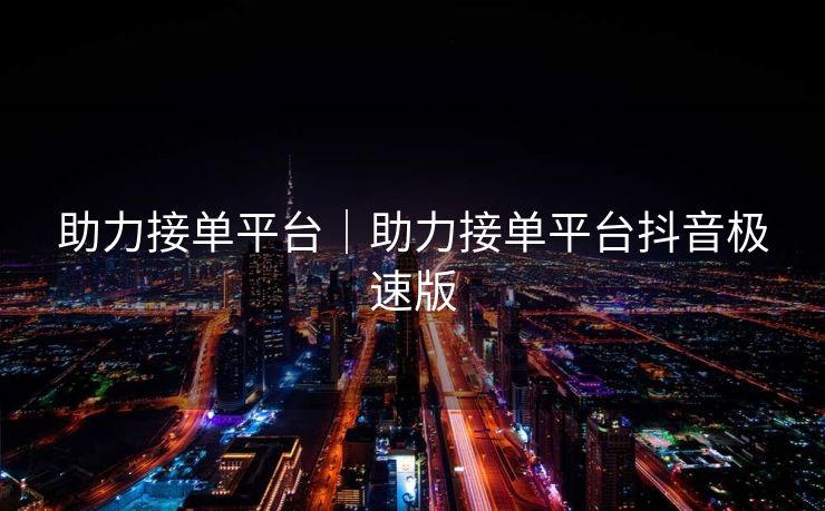 助力接单平台|助力接单平台抖音极速版