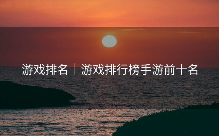 游戏排名|游戏排行榜手游前十名