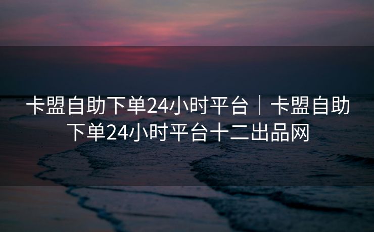 卡盟自助下单24小时平台|卡盟自助下单24小时平台十二出品网