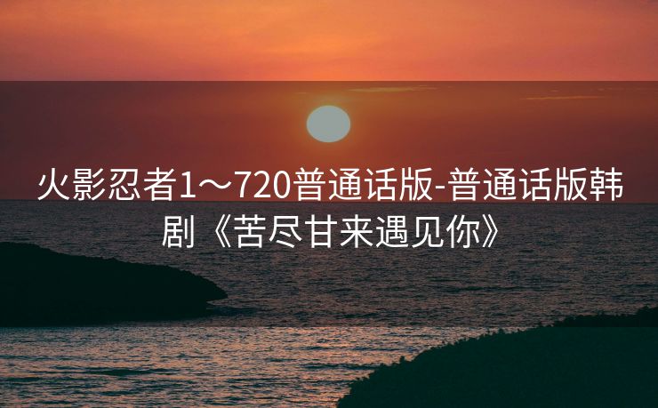 火影忍者1~720普通话版-普通话版韩剧《苦尽甘来遇见你》