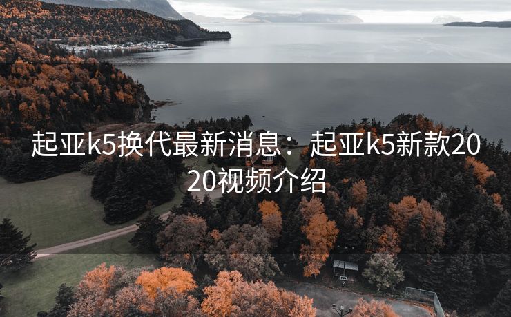 起亚k5换代最新消息：起亚k5新款2020视频介绍