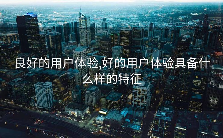 良好的用户体验,好的用户体验具备什么样的特征
