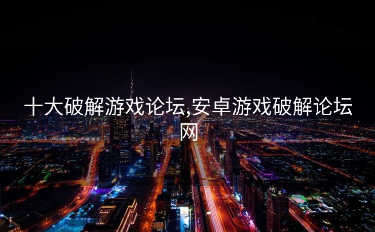 十大破解游戏论坛,安卓游戏破解论坛网