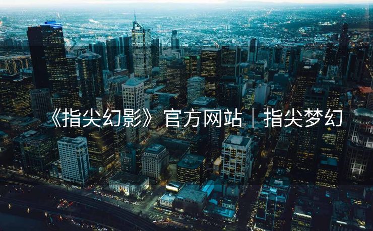 《指尖幻影》官方网站｜指尖梦幻