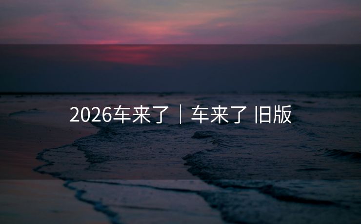 2026车来了|车来了 旧版