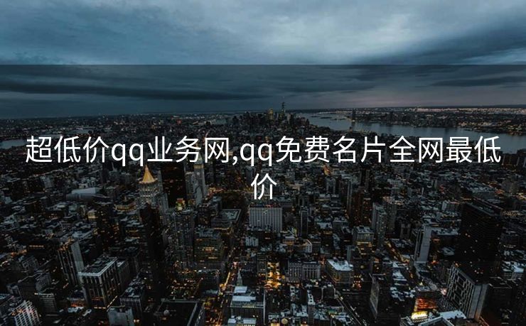 超低价qq业务网,qq免费名片全网最低价