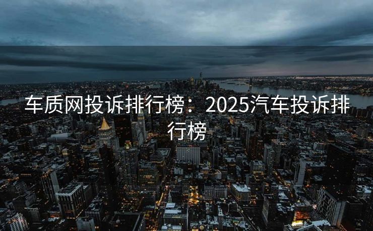 车质网投诉排行榜：2025汽车投诉排行榜