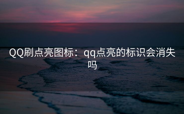 QQ刷点亮图标：qq点亮的标识会消失吗