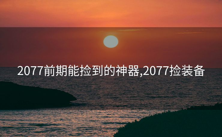 2077前期能捡到的神器,2077捡装备