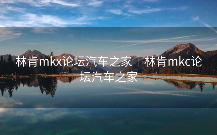 林肯mkx论坛汽车之家|林肯mkc论坛汽车之家