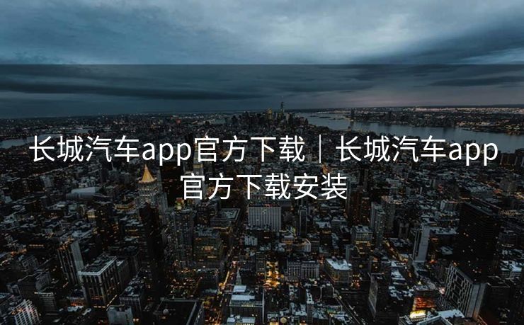 长城汽车app官方下载｜长城汽车app官方下载安装