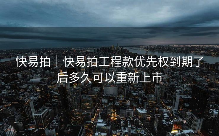 快易拍｜快易拍工程款优先权到期了后多久可以重新上市