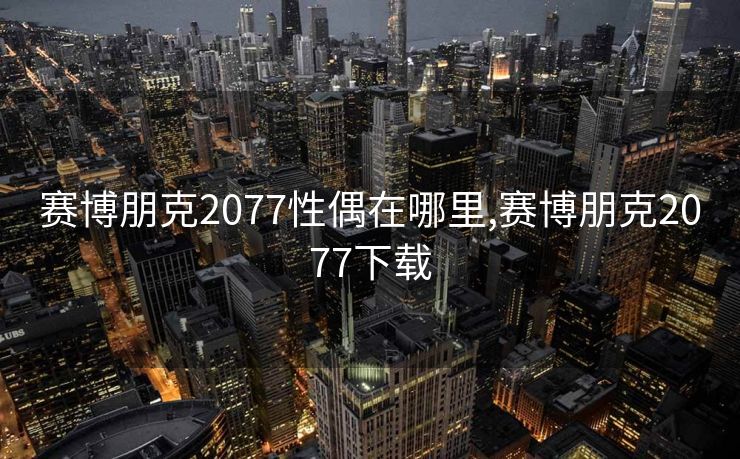 赛博朋克2077性偶在哪里,赛博朋克2077下载