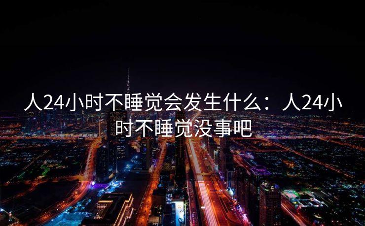 人24小时不睡觉会发生什么：人24小时不睡觉没事吧