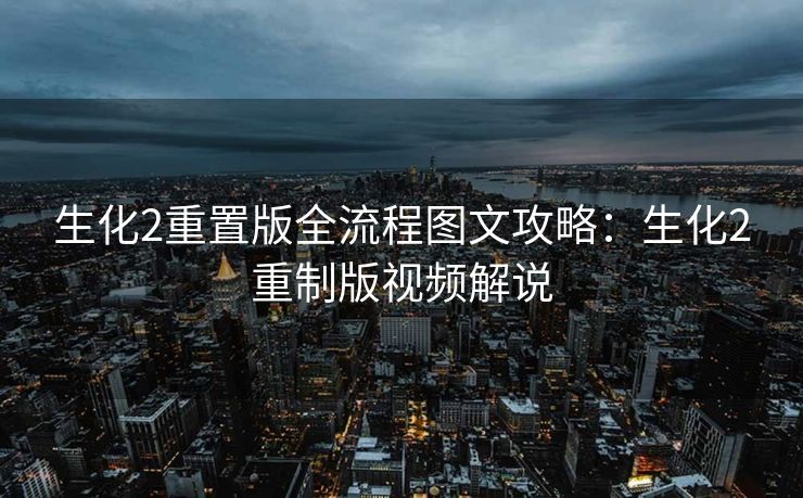 生化2重置版全流程图文攻略：生化2重制版视频解说