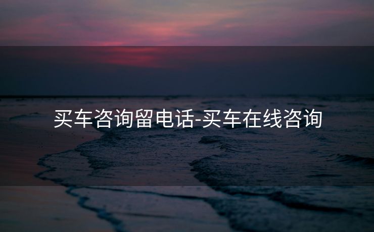 买车咨询留电话-买车在线咨询