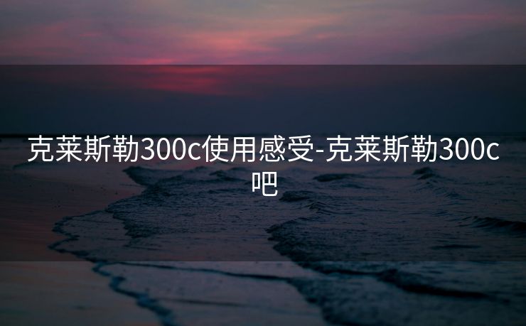 克莱斯勒300c使用感受-克莱斯勒300c吧