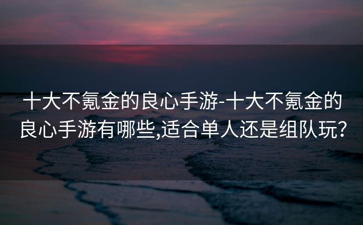 十大不氪金的良心手游-十大不氪金的良心手游有哪些,适合单人还是组队玩？
