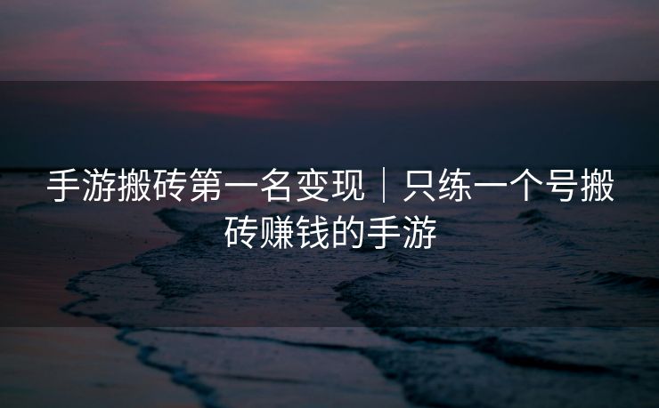 手游搬砖第一名变现｜只练一个号搬砖赚钱的手游