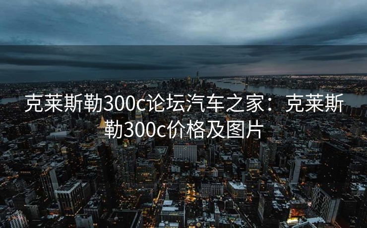 克莱斯勒300c论坛汽车之家:克莱斯勒300c价格及图片