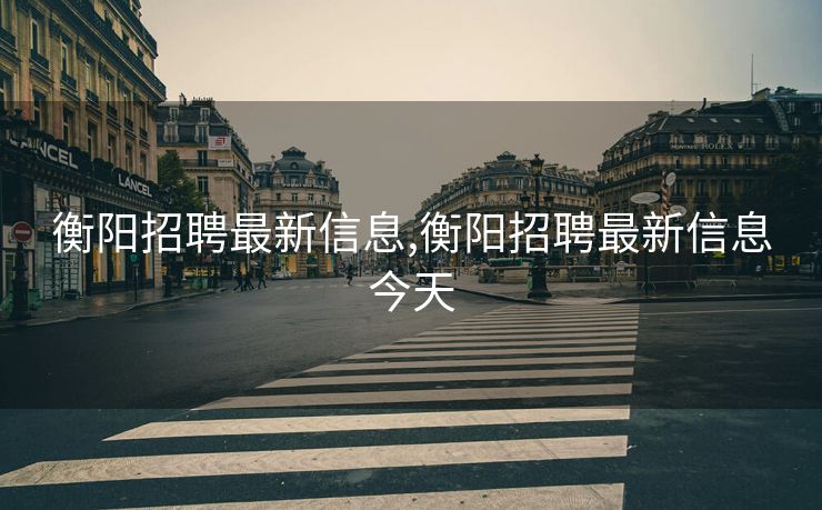 衡阳招聘最新信息,衡阳招聘最新信息今天