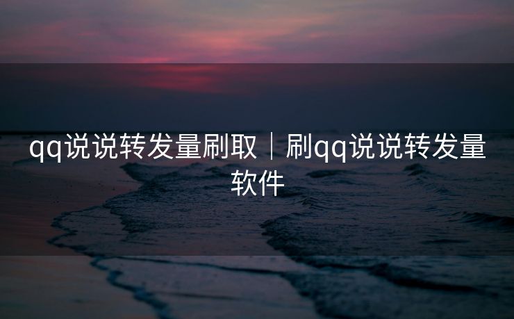 qq说说转发量刷取｜刷qq说说转发量软件