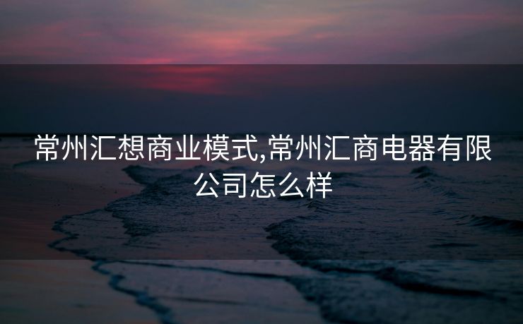 常州汇想商业模式,常州汇商电器有限公司怎么样