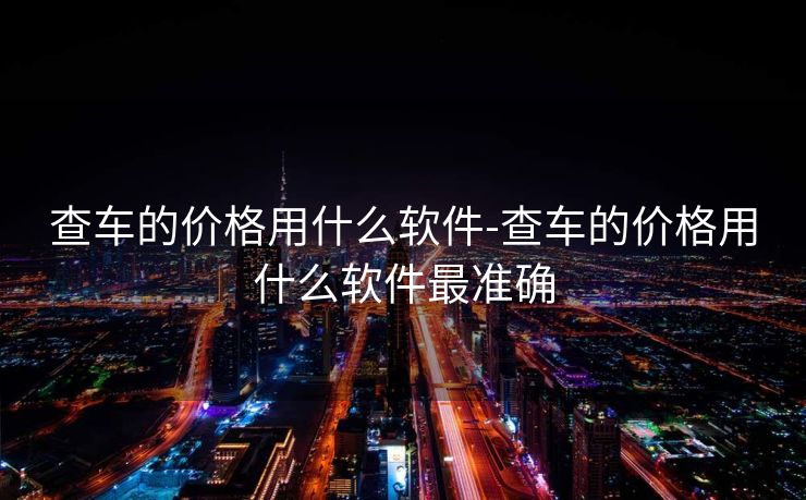 查车的价格用什么软件-查车的价格用什么软件最准确