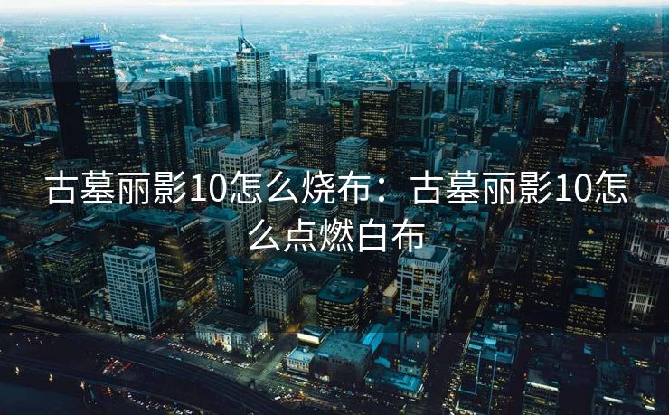 古墓丽影10怎么烧布：古墓丽影10怎么点燃白布