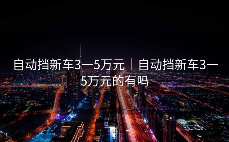 自动挡新车3一5万元｜自动挡新车3一5万元的有吗