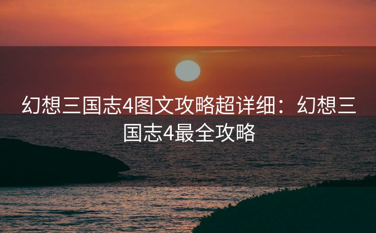 幻想三国志4图文攻略超详细：幻想三国志4最全攻略