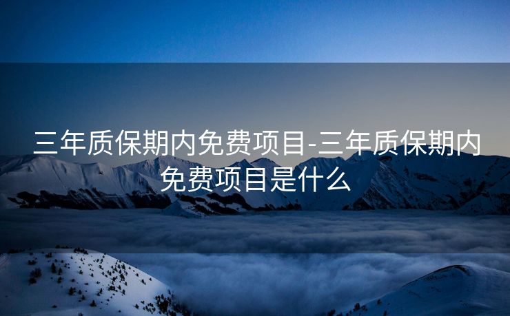 三年质保期内免费项目-三年质保期内免费项目是什么