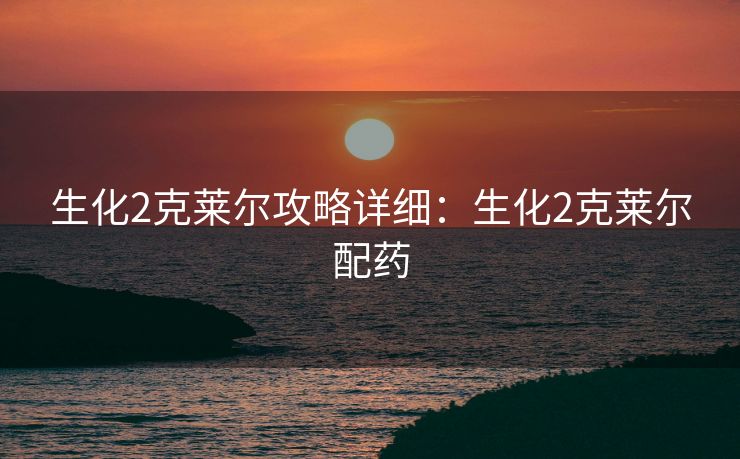 生化2克莱尔攻略详细：生化2克莱尔配药