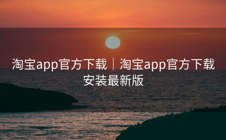 淘宝app官方下载｜淘宝app官方下载安装最新版