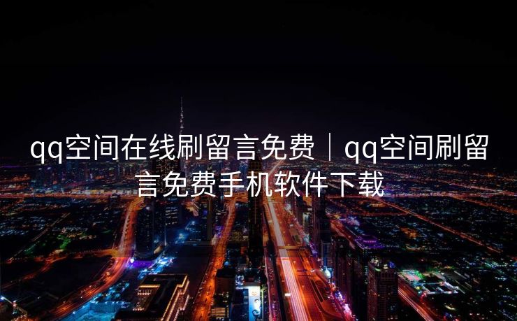 qq空间在线刷留言免费｜qq空间刷留言免费手机软件下载