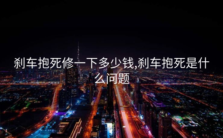 刹车抱死修一下多少钱,刹车抱死是什么问题
