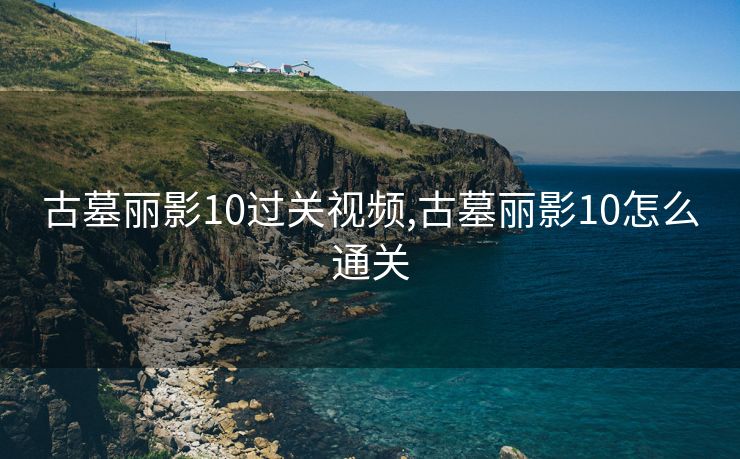 古墓丽影10过关视频,古墓丽影10怎么通关