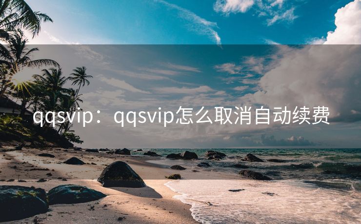 qqsvip：qqsvip怎么取消自动续费