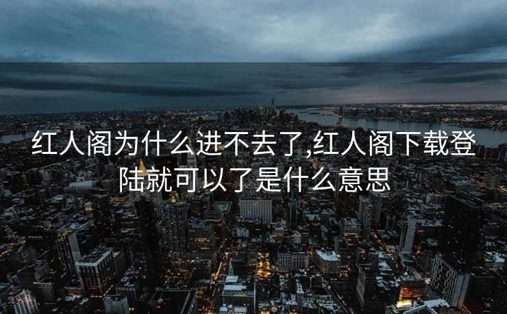 红人阁为什么进不去了,红人阁下载登陆就可以了是什么意思