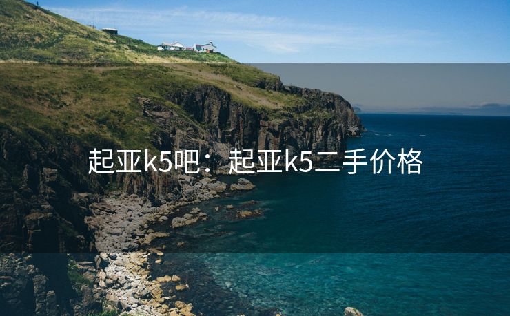 起亚k5吧：起亚k5二手价格