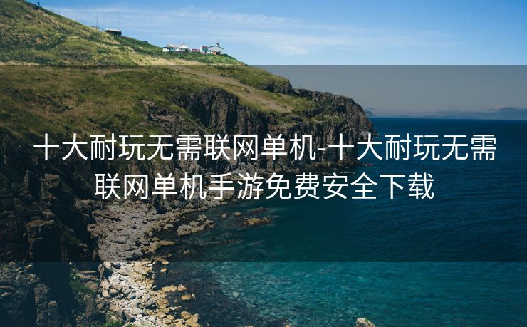十大耐玩无需联网单机-十大耐玩无需联网单机手游免费安全下载