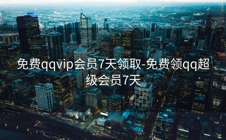 免费qqvip会员7天领取-免费领qq超级会员7天