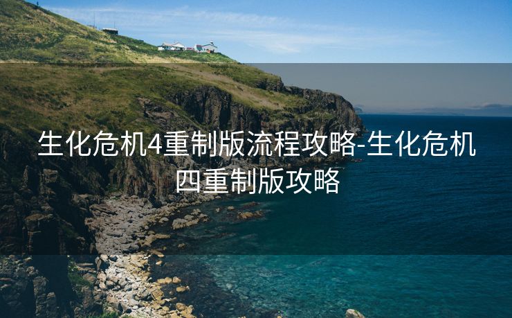 生化危机4重制版流程攻略-生化危机四重制版攻略