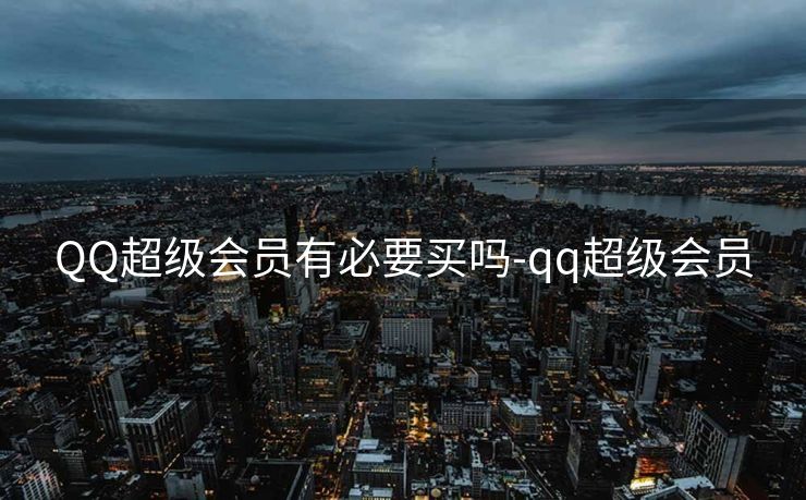 QQ超级会员有必要买吗-qq超级会员